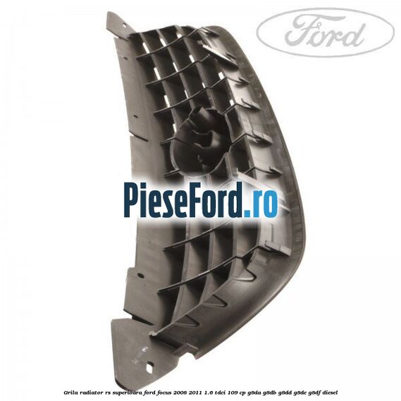 Grila radiator RS superioara Ford Focus 2008-2011 1.6 TDCi 109 cp Grila radiator RS superioara Ford Focus 2008-2011 1.6 TDCi 109 cp G8DA, G8DB, G8DD, G8DE, G8DF diesel