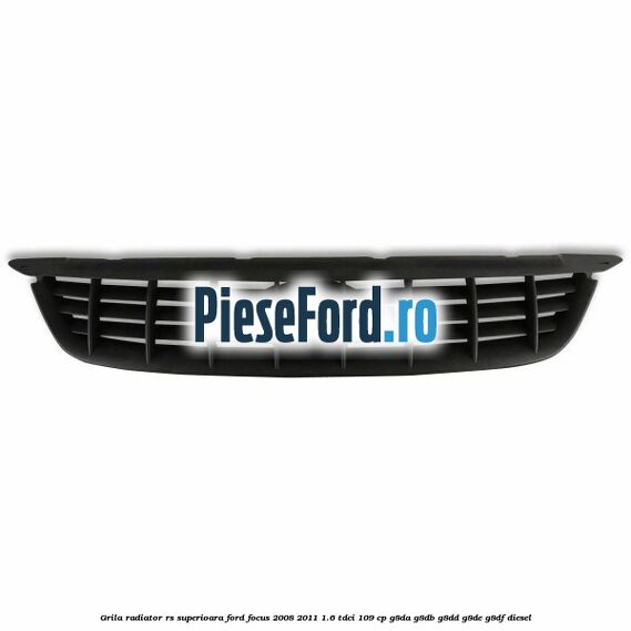 Grila radiator RS superioara Ford Focus 2008-2011 1.6 TDCi 109 cp Grila radiator RS superioara Ford Focus 2008-2011 1.6 TDCi 109 cp G8DA, G8DB, G8DD, G8DE, G8DF diesel