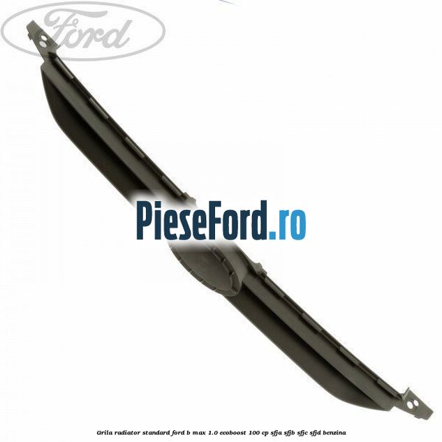 Grila radiator standard Ford B-Max 1.0 EcoBoost 100 cp Grila radiator standard Ford B-Max 1.0 EcoBoost 100 cp SFJA, SFJB, SFJC, SFJD benzina