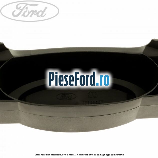 Grila radiator standard Ford B-Max 1.0 EcoBoost 100 cp Grila radiator standard Ford B-Max 1.0 EcoBoost 100 cp SFJA, SFJB, SFJC, SFJD benzina