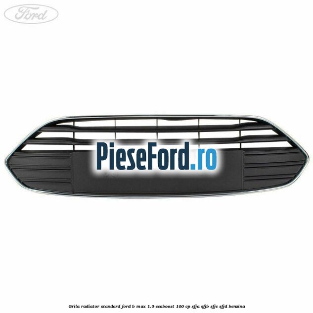 Grila radiator standard Ford B-Max 1.0 EcoBoost 100 cp Grila radiator standard Ford B-Max 1.0 EcoBoost 100 cp SFJA, SFJB, SFJC, SFJD benzina