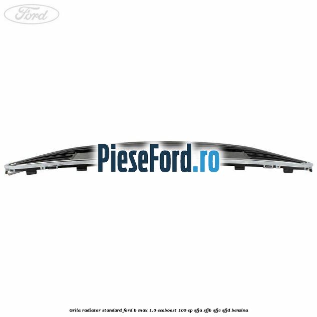 Grila radiator standard Ford B-Max 1.0 EcoBoost 100 cp Grila radiator standard Ford B-Max 1.0 EcoBoost 100 cp SFJA, SFJB, SFJC, SFJD benzina