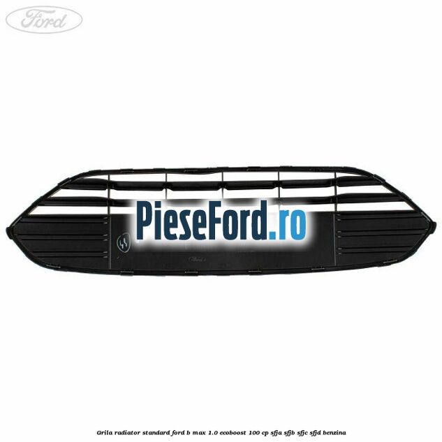 Grila radiator standard Ford B-Max 1.0 EcoBoost 100 cp Grila radiator standard Ford B-Max 1.0 EcoBoost 100 cp SFJA, SFJB, SFJC, SFJD benzina