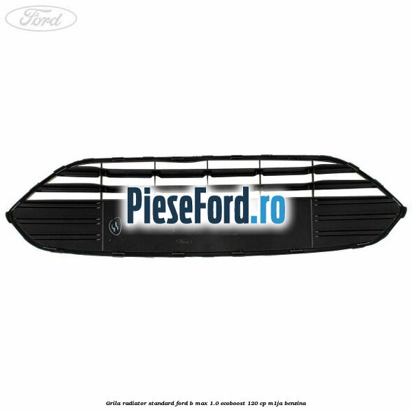 Grila radiator standard Ford B-Max 1.0 EcoBoost 120 cp M1JA benzina