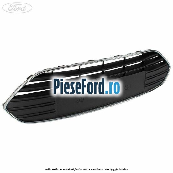 Grila radiator standard Ford B-Max 1.0 EcoBoost 140 cp YYJC benzina