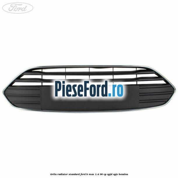 Grila radiator standard Ford B-Max 1.4 90 cp SPJD, SPJE benzina