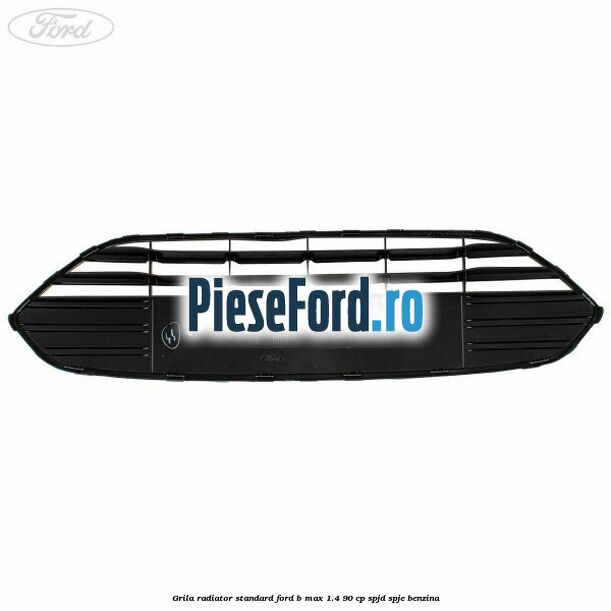 Grila radiator standard Ford B-Max 1.4 90 cp SPJD, SPJE benzina