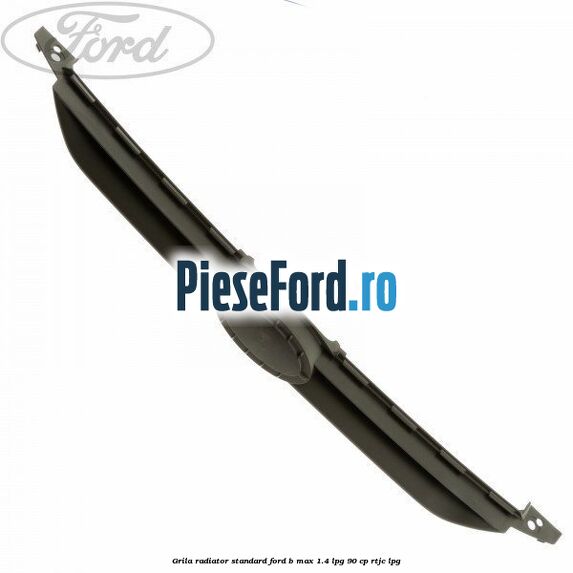 Grila radiator standard Ford B-Max 1.4 LPG 90 cp RTJC LPG