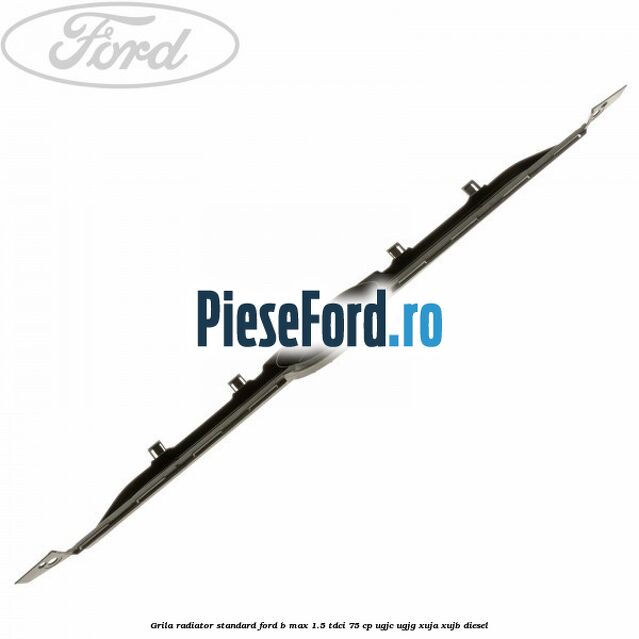 Grila radiator standard Ford B-Max 1.5 TDCi 75 cp UGJC, UGJG, XUJA, XUJB diesel