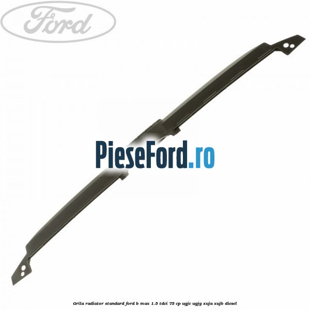 Grila radiator standard Ford B-Max 1.5 TDCi 75 cp UGJC, UGJG, XUJA, XUJB diesel