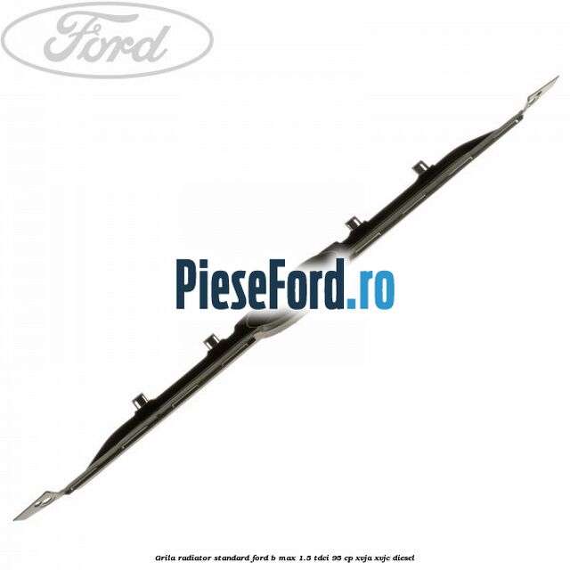 Grila radiator standard Ford B-Max 1.5 TDCi 95 cp XVJA, XVJC diesel