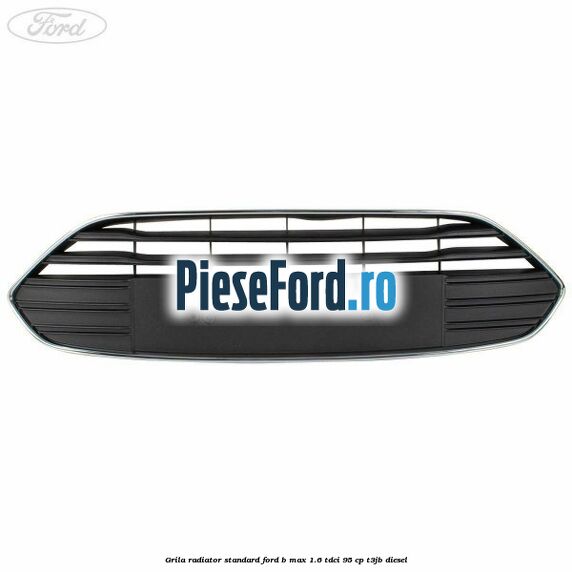 Grila radiator standard Ford B-Max 1.6 TDCi 95 cp T3JB diesel