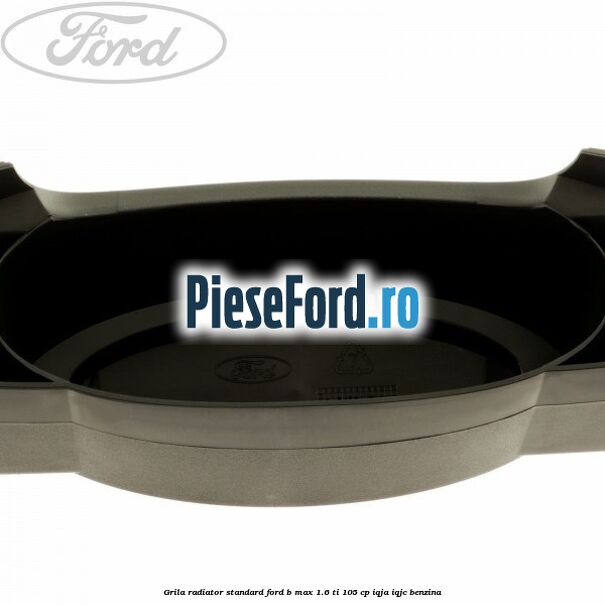 Grila radiator standard Ford B-Max 1.6 Ti 105 cp IQJA, IQJC benzina
