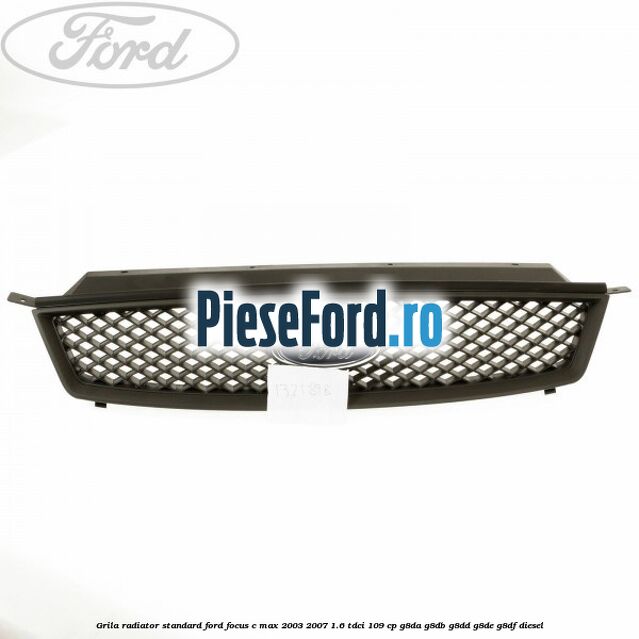 Grila radiator standard Ford Focus C-Max 2003-2007 1.6 TDCi 109 cp Grila radiator standard Ford Focus C-Max 2003-2007 1.6 TDCi 109 cp G8DA, G8DB, G8DD, G8DE, G8DF diesel
