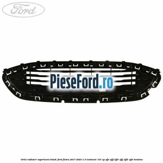 Grila radiator superioara black Ford Fiesta 2017-2023 1.0 EcoBoost 101 cp SFJE, SFJF, SFJH, SFJJ, SFJK, SFJN benzina