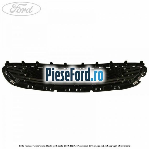 Grila radiator superioara black Ford Fiesta 2017-2023 1.0 EcoBoost 101 cp SFJE, SFJF, SFJH, SFJJ, SFJK, SFJN benzina