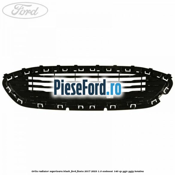 Grila radiator superioara black Ford Fiesta 2017-2023 1.0 EcoBoost 140 cp Grila radiator superioara black Ford Fiesta 2017-2023 1.0 EcoBoost 140 cp YYJE, YYJG benzina