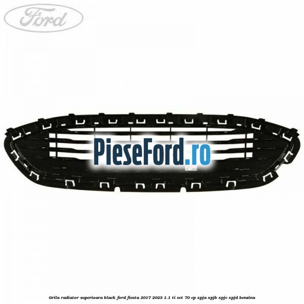 Grila radiator superioara black Ford Fiesta 2017-2023 1.1 Ti-VCT 70 cp XPJA, XPJB, XPJC, XPJD benzina