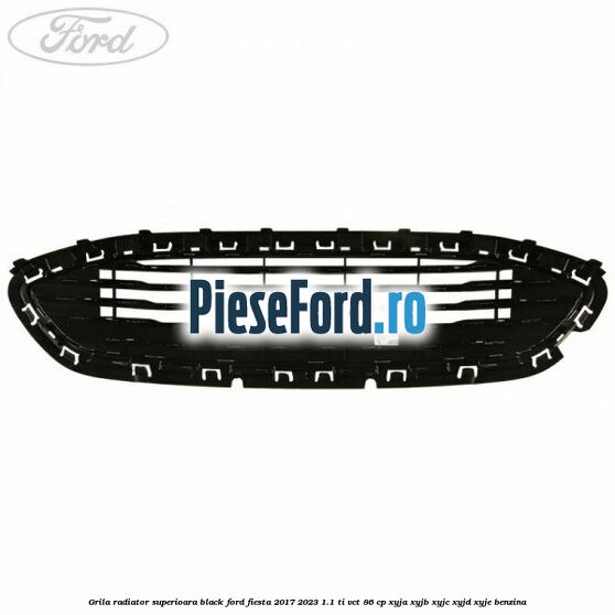 Grila radiator superioara black Ford Fiesta 2017-2023 1.1 Ti-VCT 86 cp XYJA, XYJB, XYJC, XYJD, XYJE benzina