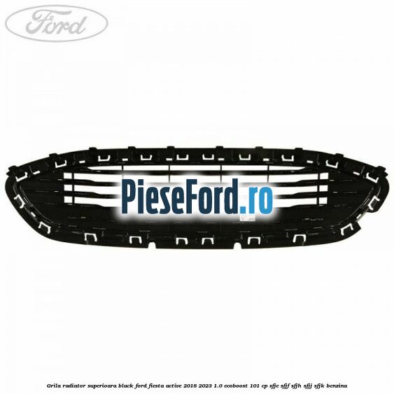 Grila radiator superioara black Ford Fiesta Active 2018-2023 1.0 EcoBoost 101 cp SFJE, SFJF, SFJH, SFJJ, SFJK benzina
