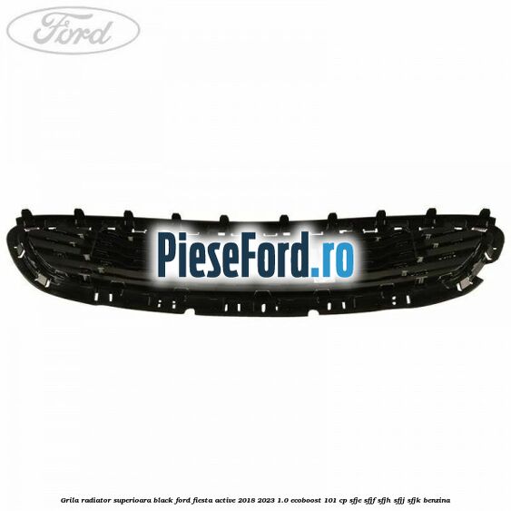Grila radiator superioara black Ford Fiesta Active 2018-2023 1.0 EcoBoost 101 cp SFJE, SFJF, SFJH, SFJJ, SFJK benzina