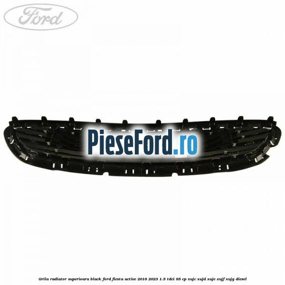 Grila radiator superioara black Ford Fiesta Active 2018-2023 1.5 TDCi 85 cp XUJC, XUJD, XUJE, XUJF, XUJG diesel