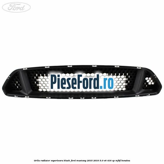 Grila radiator superioara black Ford Mustang 2015-2018 5.0 V8 418 cp MF8F benzina