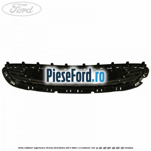 Grila radiator superioara chrome Ford Fiesta 2017-2023 1.0 EcoBoost 101 cp SFJE, SFJF, SFJH, SFJJ, SFJK, SFJN benzina
