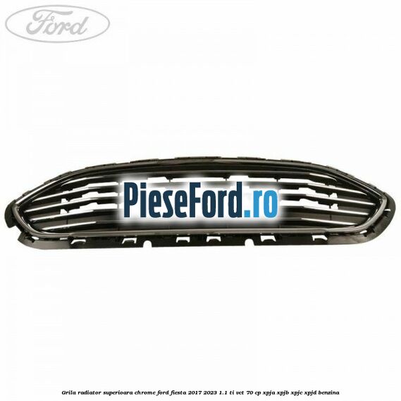 Grila radiator superioara chrome Ford Fiesta 2017-2023 1.1 Ti-VCT 70 cp XPJA, XPJB, XPJC, XPJD benzina