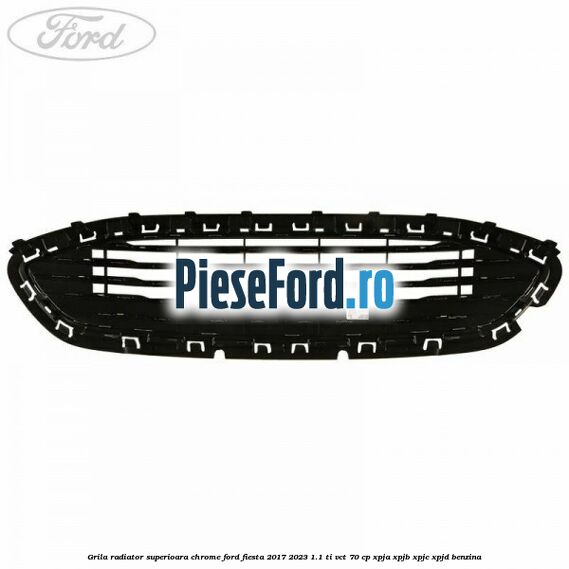 Grila radiator superioara chrome Ford Fiesta 2017-2023 1.1 Ti-VCT 70 cp XPJA, XPJB, XPJC, XPJD benzina
