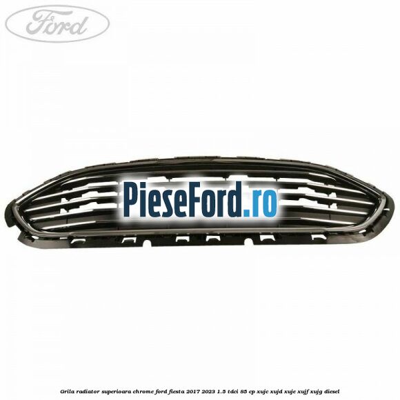 Grila radiator superioara chrome Ford Fiesta 2017-2023 1.5 TDCi 85 cp Grila radiator superioara chrome Ford Fiesta 2017-2023 1.5 TDCi 85 cp XUJC, XUJD, XUJE, XUJF, XUJG diesel