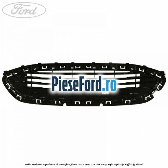 Grila radiator superioara chrome Ford Fiesta 2017-2023 1.5 TDCi 85 cp Grila radiator superioara chrome Ford Fiesta 2017-2023 1.5 TDCi 85 cp XUJC, XUJD, XUJE, XUJF, XUJG diesel