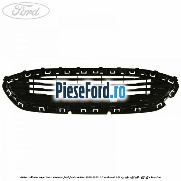 Grila radiator superioara chrome Ford Fiesta Active 2018-2023 1.0 EcoBoost 101 cp SFJE, SFJF, SFJH, SFJJ, SFJK benzina
