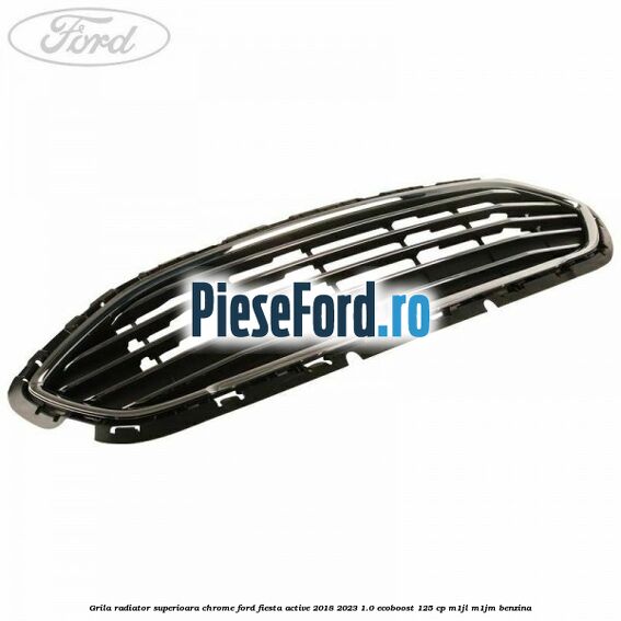 Grila radiator superioara chrome Ford Fiesta Active 2018-2023 1.0 EcoBoost 125 cp M1JL, M1JM benzina