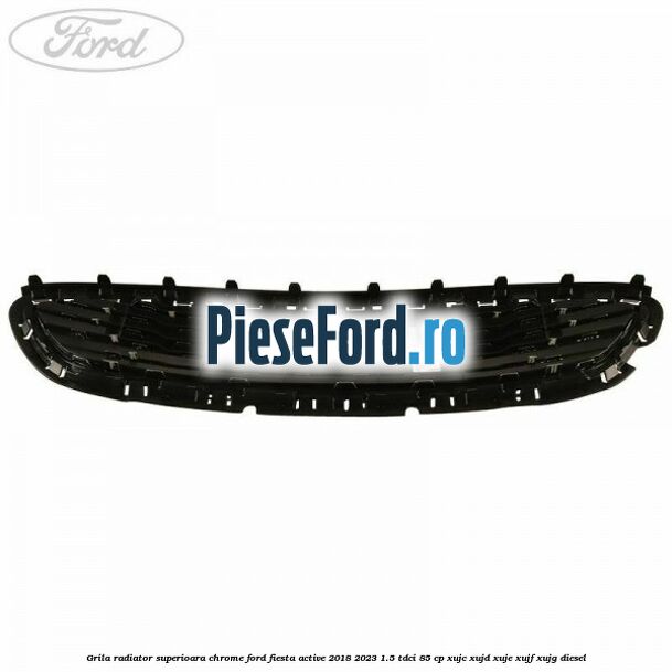 Grila radiator superioara chrome Ford Fiesta Active 2018-2023 1.5 TDCi 85 cp XUJC, XUJD, XUJE, XUJF, XUJG diesel