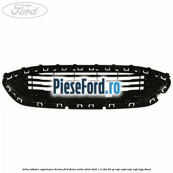 Grila radiator superioara chrome Ford Fiesta Active 2018-2023 1.5 TDCi 85 cp XUJC, XUJD, XUJE, XUJF, XUJG diesel