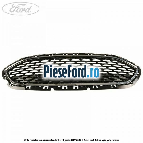 Grila radiator superioara standard Ford Fiesta 2017-2023 1.0 EcoBoost 140 cp YYJE, YYJG benzina