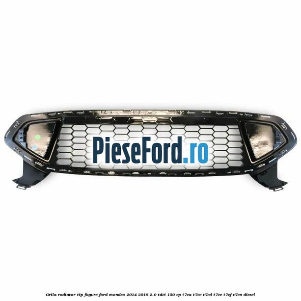 Grila radiator tip fagure Ford Mondeo 2014-2018 2.0 TDCi 150 cp Grila radiator tip fagure Ford Mondeo 2014-2018 2.0 TDCi 150 cp T7CA, T7CC, T7CD, T7CE, T7CF, T7CN diesel