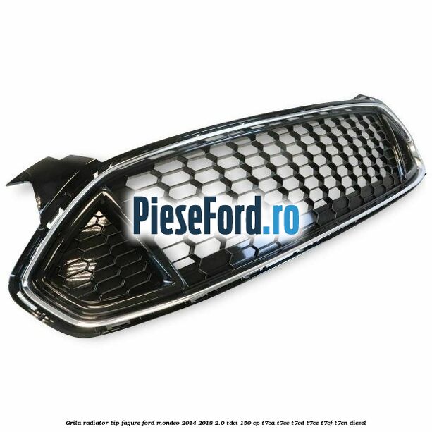 Grila radiator tip fagure Ford Mondeo 2014-2018 2.0 TDCi 150 cp Grila radiator tip fagure Ford Mondeo 2014-2018 2.0 TDCi 150 cp T7CA, T7CC, T7CD, T7CE, T7CF, T7CN diesel