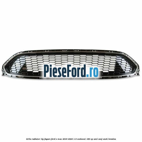 Grila radiator tip fagure Ford S-Max 2015-2023 1.5 EcoBoost 160 cp UNCI, UNCJ, UNCK benzina