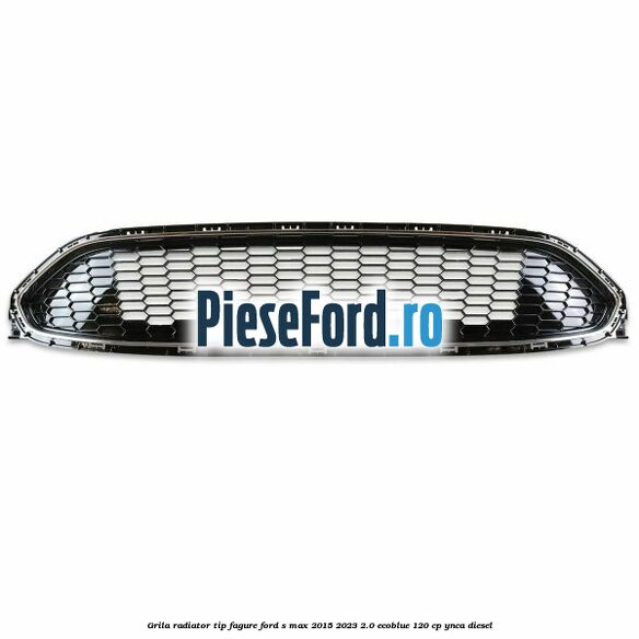 Grila radiator tip fagure Ford S-Max 2015-2023 2.0 EcoBlue 120 cp YNCA diesel