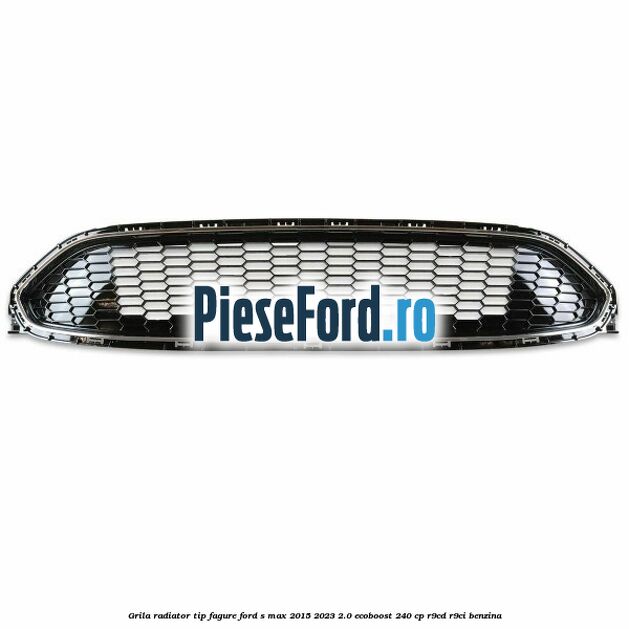 Grila radiator tip fagure Ford S-Max 2015-2023 2.0 EcoBoost 240 cp Grila radiator tip fagure Ford S-Max 2015-2023 2.0 EcoBoost 240 cp R9CD, R9CI benzina