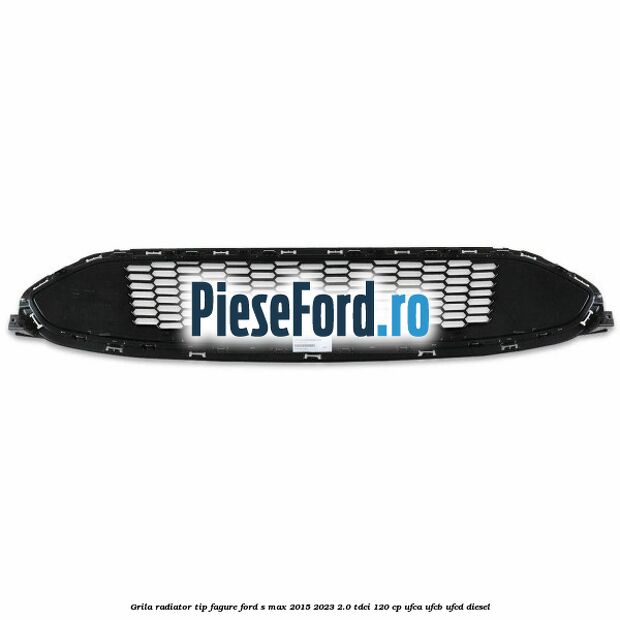 Grila radiator tip fagure Ford S-Max 2015-2023 2.0 TDCi 120 cp UFCA, UFCB, UFCD diesel