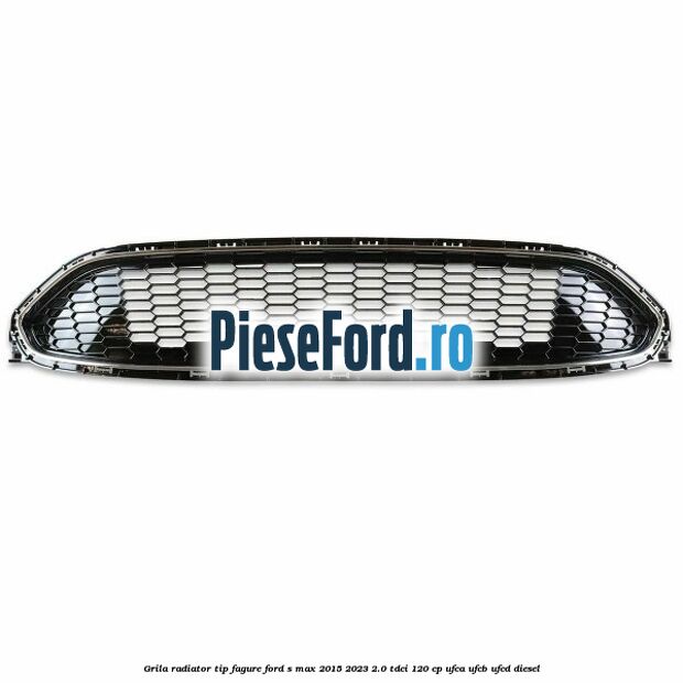 Grila radiator tip fagure Ford S-Max 2015-2023 2.0 TDCi 120 cp UFCA, UFCB, UFCD diesel