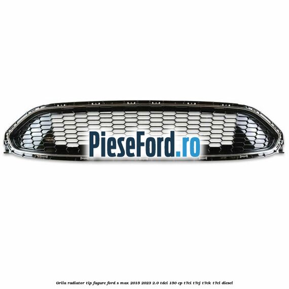 Grila radiator tip fagure Ford S-Max 2015-2023 2.0 TDCi 150 cp T7CI, T7CJ, T7CK, T7CL diesel
