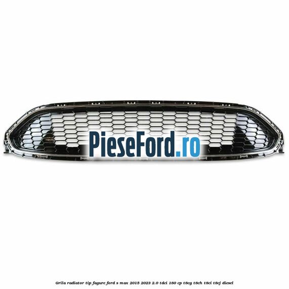 Grila radiator tip fagure Ford S-Max 2015-2023 2.0 TDCi 180 cp T8CG, T8CH, T8CI, T8CJ diesel