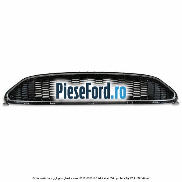 Grila radiator tip fagure Ford S-Max 2015-2023 2.0 TDCi 4x4 150 cp T7CI, T7CJ, T7CK, T7CL diesel