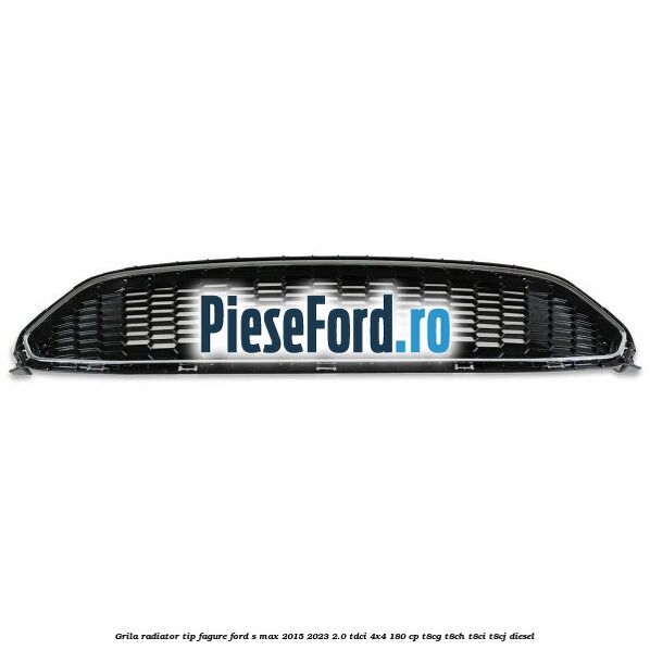 Grila radiator tip fagure Ford S-Max 2015-2023 2.0 TDCi 4x4 180 cp T8CG, T8CH, T8CI, T8CJ diesel