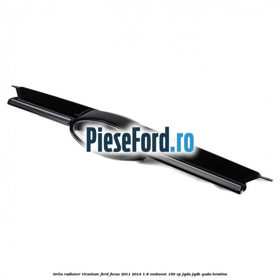 Grila radiator Titanium Ford Focus 2011-2014 1.6 EcoBoost 150 cp JQDA, JQDB, YUDA benzina