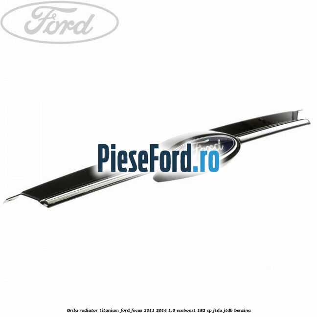 Grila radiator Titanium Ford Focus 2011-2014 1.6 EcoBoost 182 cp JTDA, JTDB benzina